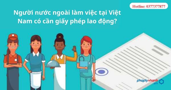 Người nước ngoài làm việc tại Việt Nam có cần giấy phép lao động? 1 Người nước ngoài làm việc tại Việt Nam có cần giấy phép lao động?