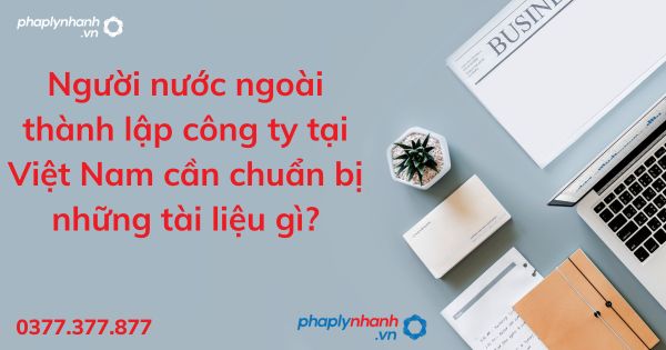 Người nước ngoài thành lập công ty tại Việt Nam cần chuẩn bị những tài liệu gì? 1 Người nước ngoài thành lập công ty tại Việt Nam cần chuẩn bị những tài liệu gì - tư vấn hỗ trợ pháp lý nhanh