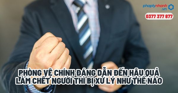 Phòng vệ chính đáng dẫn đến hậu quả làm chết người thì bị xử lý như thế nào - Tư vấn, hỗ trợ pháp lý nhanh