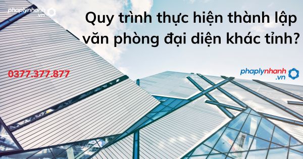 Quy trình thực hiện thành lập văn phòng đại diện khác tỉnh - tư vấn hỗ trợ pháp lý nhanh