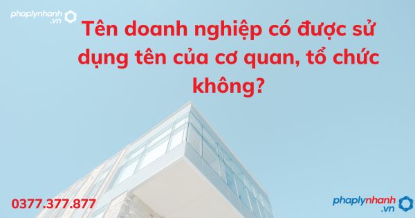 Tên doanh nghiệp có được sử dụng tên của cơ quan, tổ chức không? 1 Tên doanh nghiệp có được sử dụng tên của cơ quan, tổ chức không - tư vấn hỗ trợ pháp lý nhanh