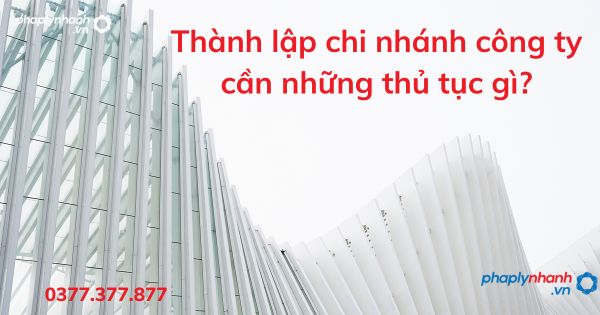 Thành lập chi nhánh công ty cần những thủ tục gì? 1 Thành lập chi nhánh công ty cần những thủ tục gì - tư vấn hỗ trợ pháp lý nhanh