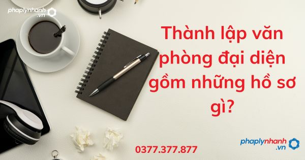 Thành lập văn phòng đại diện gồm những hồ sơ gì? 1 Thành lập văn phòng đại diện gồm những hồ sơ - tư vấn hỗ trợ pháp lý nhanh