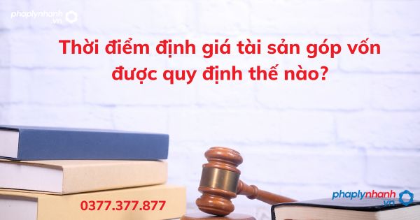 Thời điểm định giá tài sản góp vốn được quy định thế nào? 1 Thời điểm định giá tài sản góp vốn được quy định thế nào - tư vấn hỗ trợ pháp lý nhanh