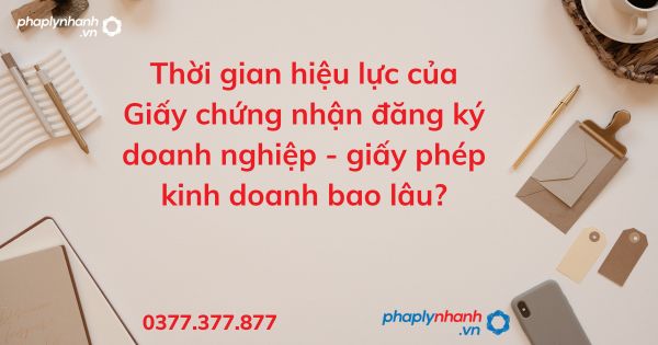 Thời gian hiệu lực của Giấy chứng nhận đăng ký doanh nghiệp - giấy phép kinh doanh bao lâu? 9 Thời gian hiệu lực của Giấy chứng nhận đăng ký doanh nghiệp - giấy phép kinh doanh bao lâu - tư vấn hỗ trợ pháp lý nhanh