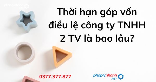 Thời hạn góp vốn điều lệ công ty TNHH 2 TV là bao lâu - tư vấn hỗ trợ pháp lý nhanh