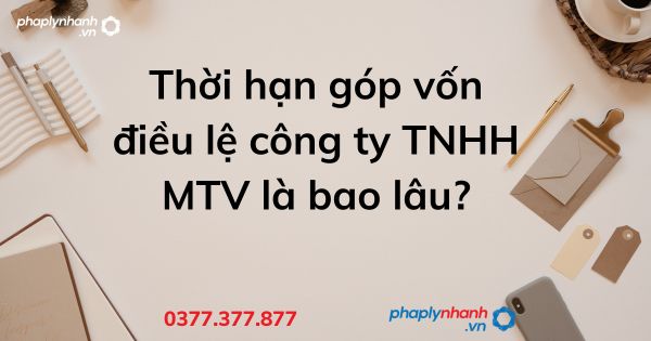 Thời hạn góp vốn điều lệ công ty TNHH MTV là bao lâu? 1 Thời hạn góp vốn điều lệ công ty TNHH MTV là bao lâu - tư vấn hỗ trợ pháp lý nhanh