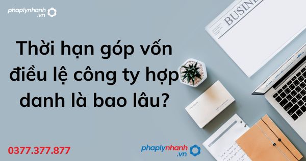 Thời hạn góp vốn điều lệ công ty hợp danh là bao lâu? 1 Thời hạn góp vốn điều lệ công ty hợp danh là bao lâu - tư vấn hỗ trợ pháp lý nhanh