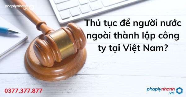 Thủ tục để người nước ngoài thành lập công ty tại Việt Nam? 1 Thủ tục để người nước ngoài thành lập công ty tại Việt Nam - tư vấn hỗ trợ pháp lý nhanh
