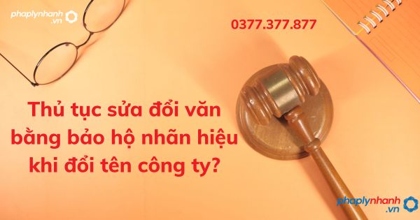 Thủ tục sửa đổi văn bằng bảo hộ nhãn hiệu khi đổi tên công ty - tư vấn hỗ trợ pháp lý nhanh