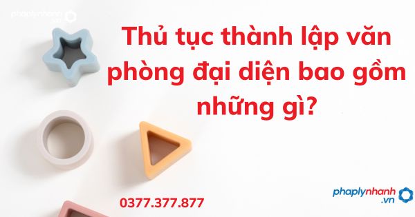 Thủ tục thành lập văn phòng đại diện bao gồm những gì - tư vấn hỗ trợ pháp lý nhanh