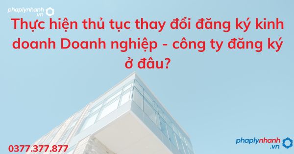 Thực hiện thủ tục thay đổi đăng ký kinh doanh Doanh nghiệp - công ty đăng ký ở đâu?