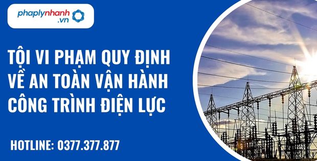 Quy định về tội vi phạm quy định về an toàn vận hành công trình điện lực như thế nào? 17 Tội vi phạm quy định về an toàn vận hành công trình điện lực - hỗ trợ, tư vấn pháp lý nhanh