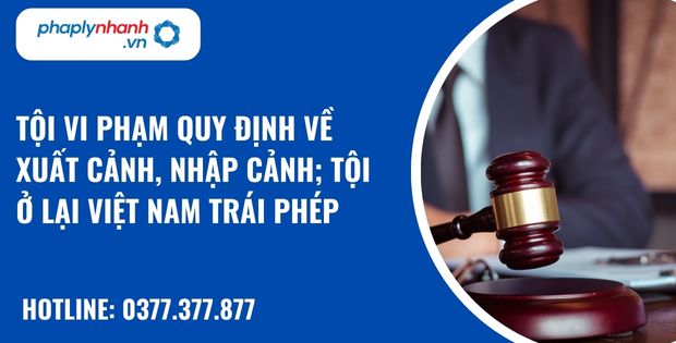 Tội vi phạm quy định về xuất cảnh, nhập cảnh; tội ở lại Việt Nam trái phép như thế nào? 7 Tội vi phạm quy định về xuất cảnh, nhập cảnh; tội ở lại Việt Nam trái phép - hỗ trợ, tư vấn pháp lý nhanh