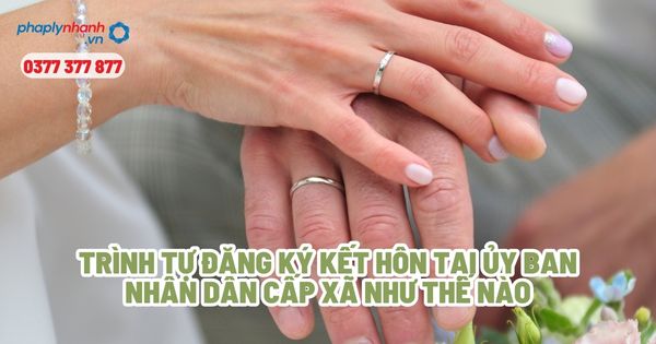 Trình tự đăng ký kết hôn tại ủy ban nhân dân cấp xã như thế nào? 1 Trình tự đăng ký kết hôn tại ủy ban nhân dân cấp xã như thế nào - Tư vấn, hỗ trợ pháp lý nhanh