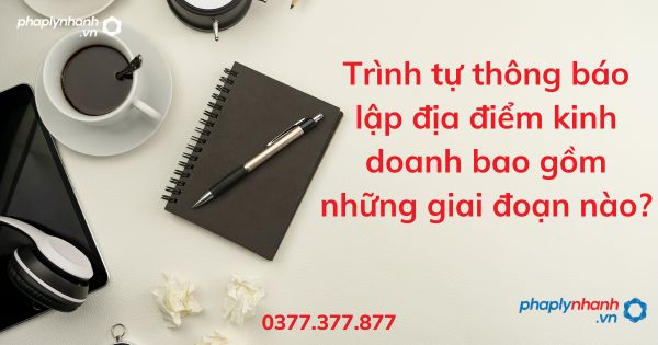 Trình tự thông báo lập địa điểm kinh doanh bao gồm những giai đoạn nào - tư vấn hỗ trợ pháp lý nhanh