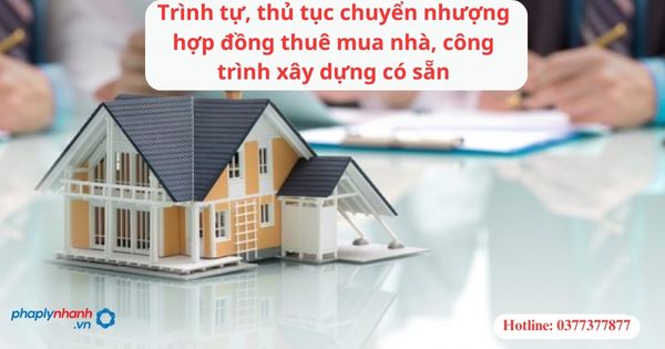 Trình tự, thủ tục chuyển nhượng hợp đồng thuê mua nhà, công trình xây dựng có sẵn-hỗ trợ tư vấn pháp lý