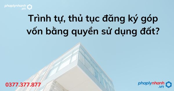 Trình tự, thủ tục đăng ký góp vốn bằng quyền sử dụng đất? 1 Trình tự, thủ tục đăng ký góp vốn bằng quyền sử dụng đất - tư vấn hỗ trợ pháp lý nhanh