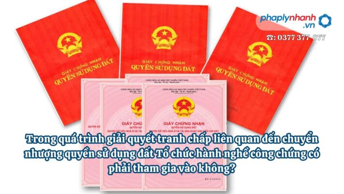 Trong quá trình giải quyết tranh chấp liên quan đến chuyển nhượng quyền sử dụng đất Tổ chức hành nghề công chứng có phải tham gia vào không? 1 Trong quá trình giải quyết tranh chấp liên quan đến chuyển nhượng quyền sử dụng đất Tổ chức hành nghề công chứng có phải tham gia vào không - Tư vấn, hỗ trợ pháp lý nhanh