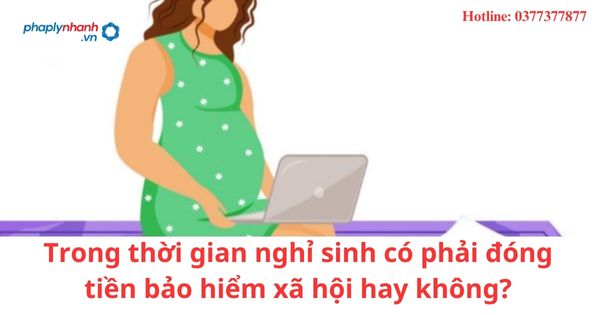 Trong thời gian nghỉ sinh có phải đóng tiền bảo hiểm xã hội hay không?