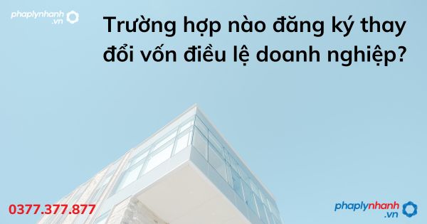 Trường hợp nào đăng ký thay đổi vốn điều lệ doanh nghiệp - tư vấn hỗ trợ pháp lý nhanh