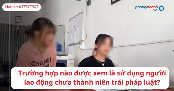 Trường hợp nào được xem là sử dụng lao động chưa thành niên trái pháp luật? 1 Trường hợp nào được xem là sử dụng lao động chưa thành niên trái pháp luật?