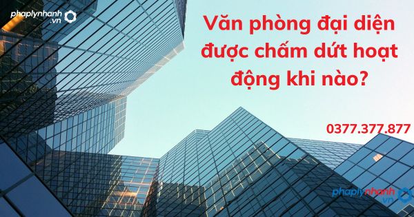 Văn phòng đại diện được chấm dứt hoạt động khi nào - tư vấn hỗ trợ pháp lý nhanh