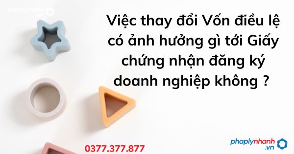 Việc thay đổi Vốn điều lệ có ảnh hưởng gì tới Giấy chứng nhận đăng ký doanh nghiệp không - tư vấn hỗ trợ pháp lý nhanh