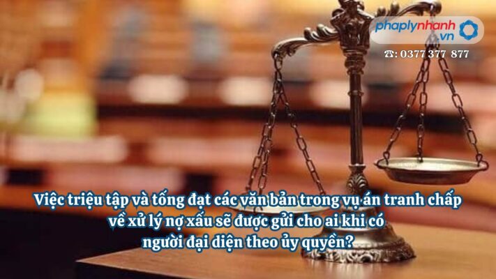 Việc triệu tập và tống đạt các văn bản trong vụ án tranh chấp về xử lý nợ xấu sẽ được gửi cho ai khi có người đại diện theo ủy quyền? 1 Việc triệu tập và tống đạt các văn bản trong vụ án tranh chấp về xử lý nợ xấu sẽ được gửi cho ai khi có người đại diện theo ủy quyền - Tư vấn hỗ trợ pháp lý nhanh