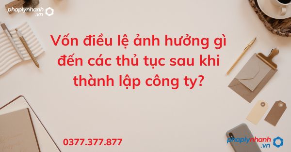 Vốn điều lệ ảnh hưởng gì đến các thủ tục sau khi thành lập công ty - tư vấn hỗ trợ pháp lý nhanh