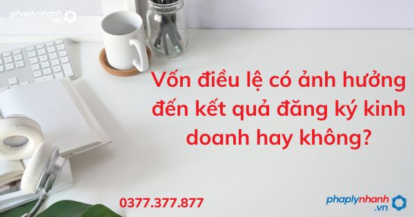 Vốn điều lệ có ảnh hưởng đến kết quả đăng ký kinh doanh hay không? 1 Vốn điều lệ có ảnh hưởng đến kết quả đăng ký kinh doanh hay không - tư vấn hỗ trợ pháp lý nhanh