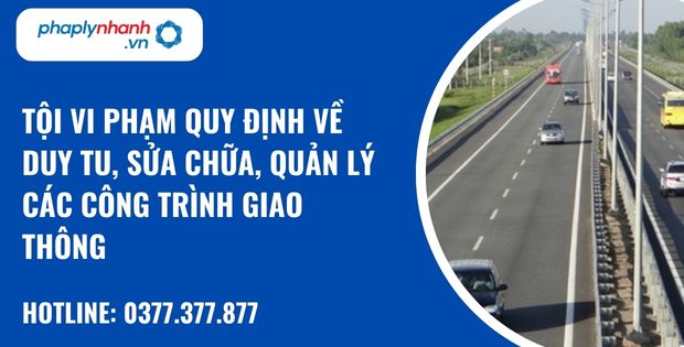 Quy định về tội vi phạm quy định về duy tu, sửa chữa, quản lý các công trình giao thông như thế nào? 1 tội vi phạm quy định về duy tu, sửa chữa, quản lý các công trình giao thông - hỗ trợ, tư vấn pháp lý nhanh