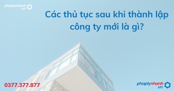 Các thủ tục sau khi thành lập công ty mới là gì - tư vấn hỗ trợ pháp lý nhanh