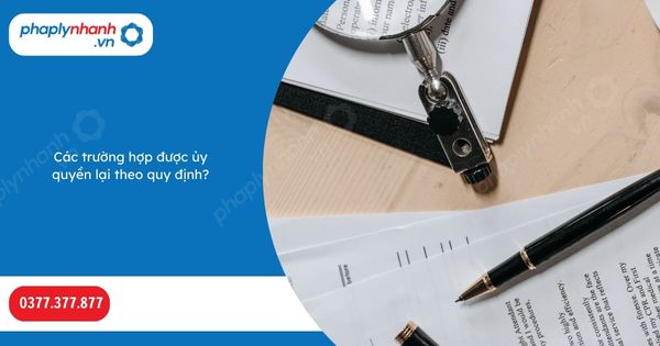 Các trường hợp được ủy quyền lại theo quy định? 1 Các trường hợp được ủy quyền lại theo quy định-Hỗ trợ, tư vấn pháp lý nhanh