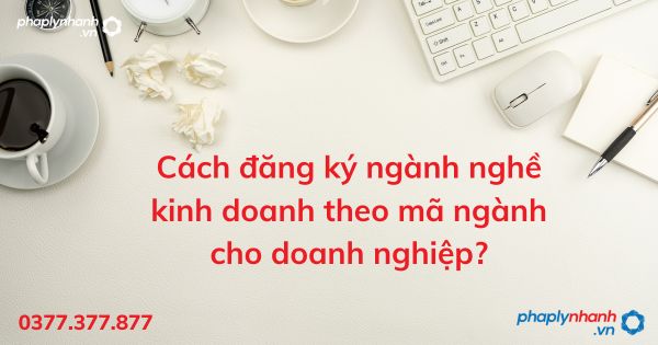 Cách đăng ký ngành nghề kinh doanh theo mã ngành cho doanh nghiệp - tư vấn hỗ trợ pháp lý nhanh