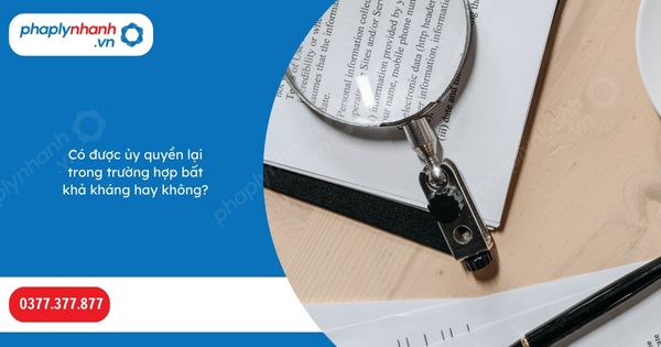 Có được ủy quyền lại trong trường hợp bất khả kháng hay không? 1 Có được ủy quyền lại trong trường hợp bất khả kháng hay không-Hỗ trợ, tư vấn pháp lý nhanh