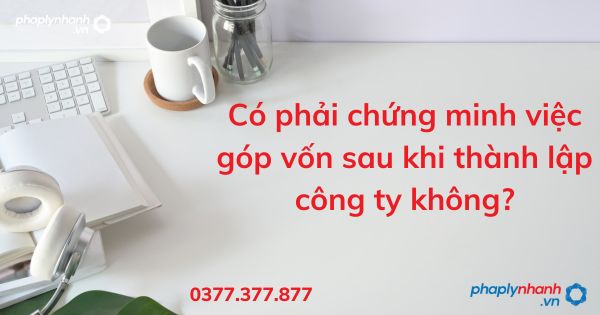 Có phải chứng minh việc góp vốn sau khi thành lập công ty không - tư vấn hỗ trợ pháp lý nhanh