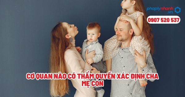 Cơ quan nào có thẩm quyền xác định cha mẹ con? 1 Cơ quan nào có thẩm quyền xác định cha mẹ con - Tư vấn, hỗ trợ pháp lý nhanh