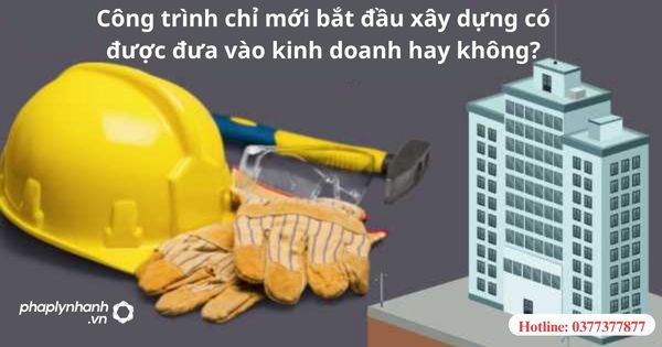 Công trình mới bắt đầu xây dựng có được đưa vào kinh doanh hay không? 1 Công trình mới bắt đầu xây dựng có được đưa vào kinh doanh hay không?