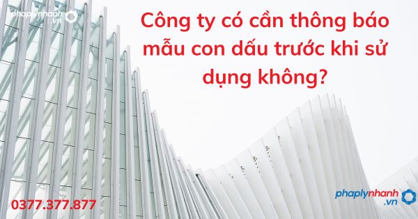Công ty có cần thông báo mẫu con dấu trước khi sử dụng không - tư vấn hỗ trợ pháp lý nhanh