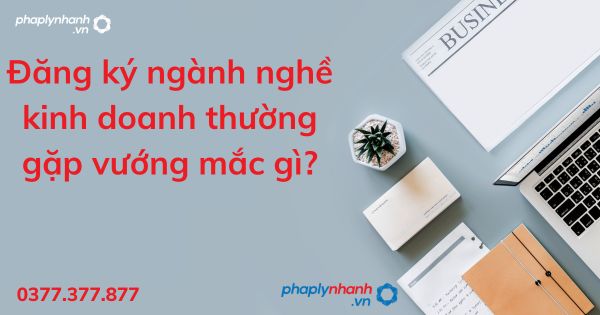 Đăng ký ngành nghề kinh doanh thường gặp vướng mắc gì? 1 Đăng ký ngành nghề kinh doanh thường gặp vướng mắc gì - tư vấn hỗ trợ pháp lý nhanh