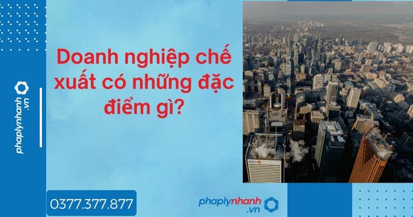 Doanh nghiệp chế xuất có những đặc điểm gì? 1 Doanh nghiệp chế xuất có những đặc điểm gì - tư vấn hỗ trợ pháp lý nhanh