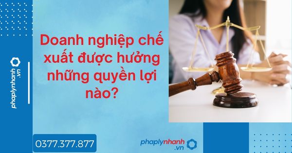 Doanh nghiệp chế xuất được hưởng những quyền lợi nào - tư vấn hỗ trợ pháp lý nhanh