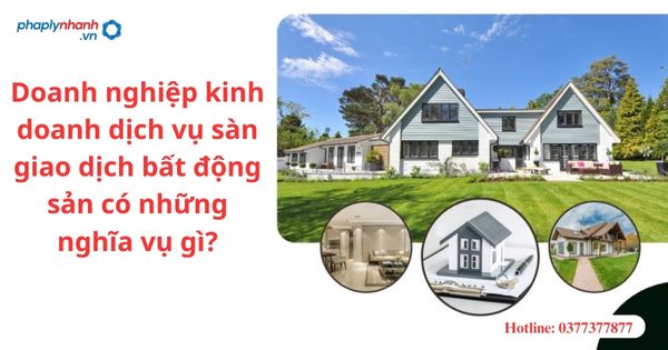 Doanh nghiệp kinh doanh dịch vụ sàn giao dịch bất động sản có những nghĩa vụ gì? 1 Doanh nghiệp kinh doanh dịch vụ sàn giao dịch bất động sản có những nghĩa vụ gì?