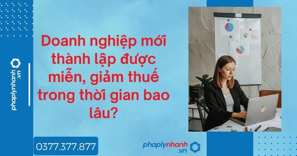 Doanh nghiệp mới thành lập được miễn, giảm thuế trong thời gian bao lâu? 1 Doanh nghiệp mới thành lập được miễn, giảm thuế trong thời gian bao lâu - tư vấn hỗ trợ pháp lý nhanh