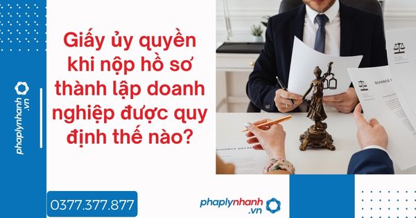 Giấy ủy quyền khi nộp hồ sơ thành lập doanh nghiệp - tư vấn hỗ trợ pháp lý nhanh