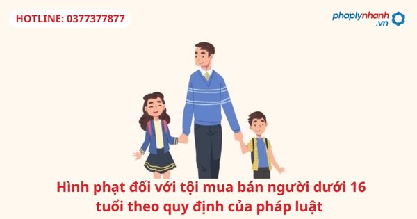 Hình phạt đối với tội mua bán người dưới 16 tuổi theo quy định của pháp luật 1 Hình phạt đối với tội mua bán người dưới 16 tuổi theo quy định của pháp luật