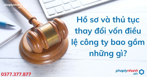 Hồ sơ và thủ tục thay đổi vốn điều lệ công ty bao gồm những gì - tư vấn hỗ trợ pháp lý nhanh