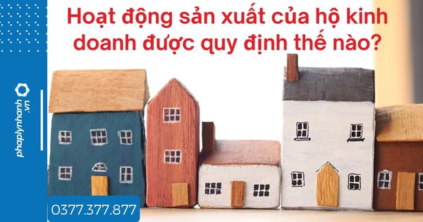 Hoạt động sản xuất của hộ kinh doanh được quy định thế nào? 1 Hoạt động sản xuất của hộ kinh doanh được quy định thế nào - tư vấn hỗ trợ pháp lý nhanh