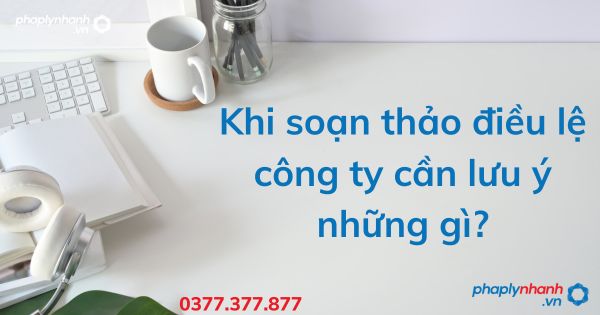 Khi soạn thảo điều lệ công ty cần lưu ý những gì - tư vấn hỗ trợ pháp lý nhanh